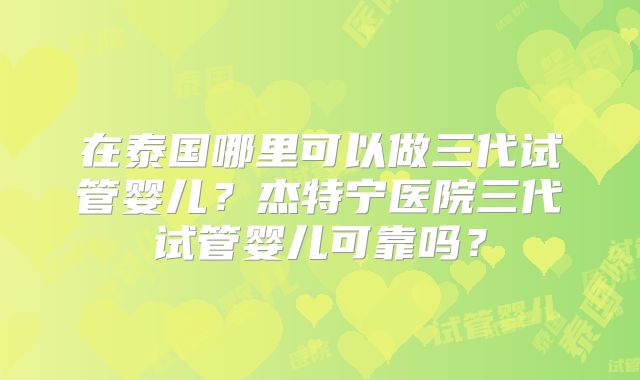 在泰国哪里可以做三代试管婴儿？杰特宁医院三代试管婴儿可靠吗？
