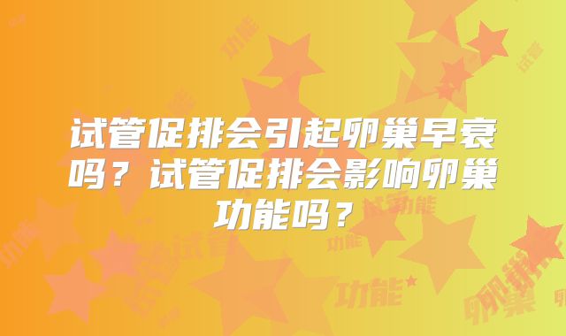 试管促排会引起卵巢早衰吗？试管促排会影响卵巢功能吗？