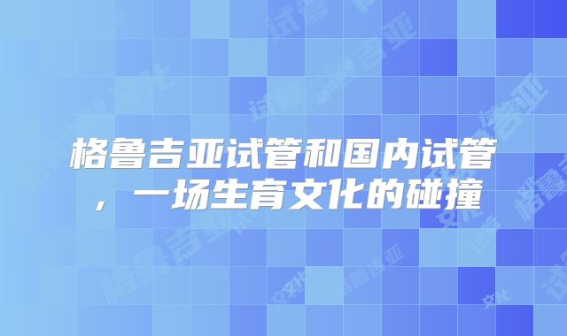 格鲁吉亚试管和国内试管,一场生育文化的碰撞