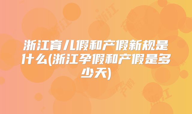 浙江育儿假和产假新规是什么(浙江孕假和产假是多少天)
