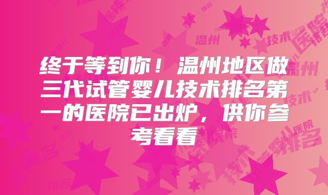 终于等到你！温州地区做三代试管婴儿技术排名第一的医院已出炉，供你参考看看