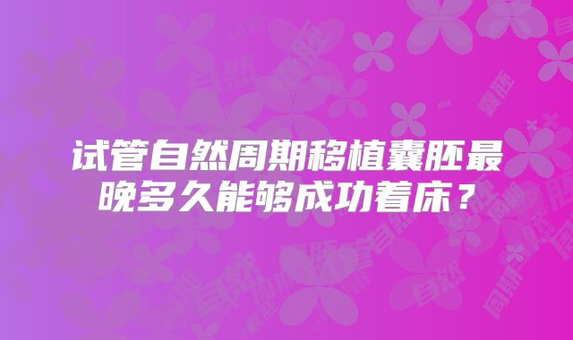 试管自然周期移植囊胚最晚多久能够成功着床?