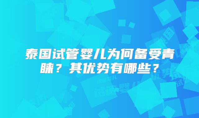 泰国试管婴儿为何备受青睐？其优势有哪些？