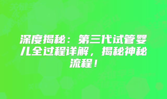 深度揭秘：第三代试管婴儿全过程详解，揭秘神秘流程！