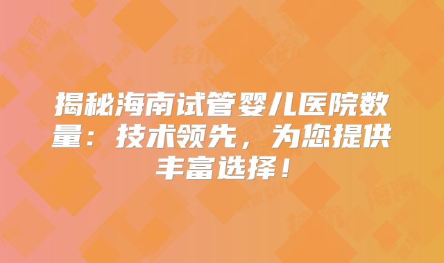 揭秘海南试管婴儿医院数量：技术领先，为您提供丰富选择！