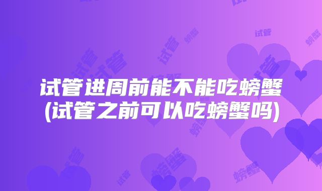 试管进周前能不能吃螃蟹(试管之前可以吃螃蟹吗)