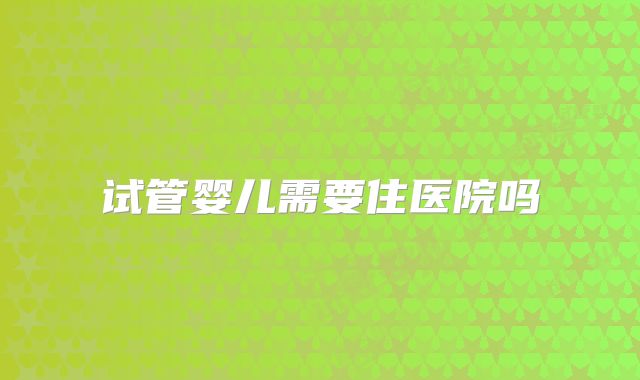 试管婴儿需要住医院吗