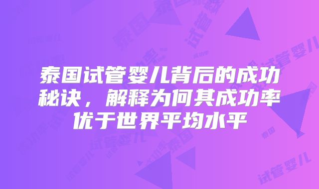 泰国试管婴儿背后的成功秘诀,解释为何其成功率优于世界平均水平