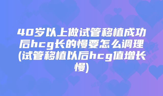 40岁以上做试管移植成功后hcg长的慢要怎么调理(试管移植以后hcg值增长慢)