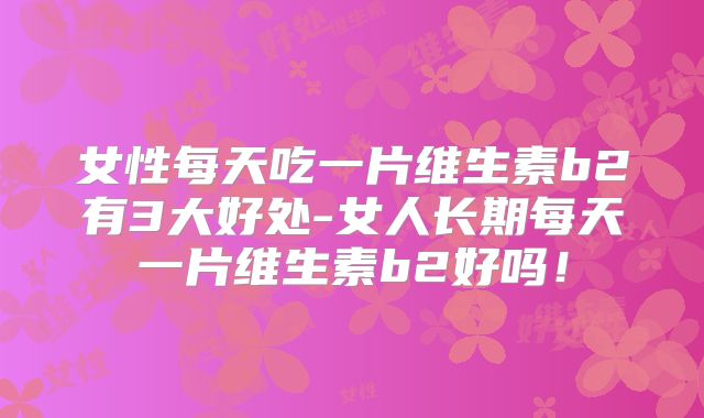 女性每天吃一片维生素b2有3大好处-女人长期每天一片维生素b2好吗!