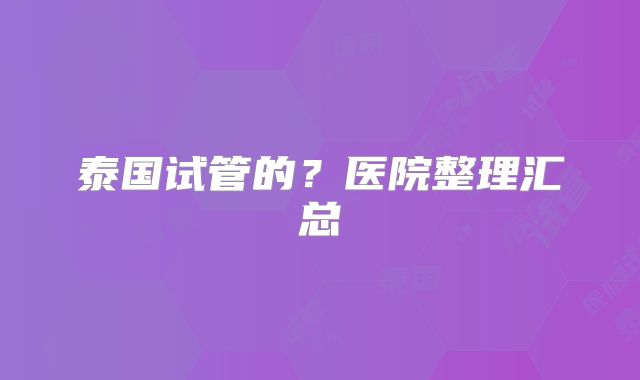 泰国试管的？医院整理汇总