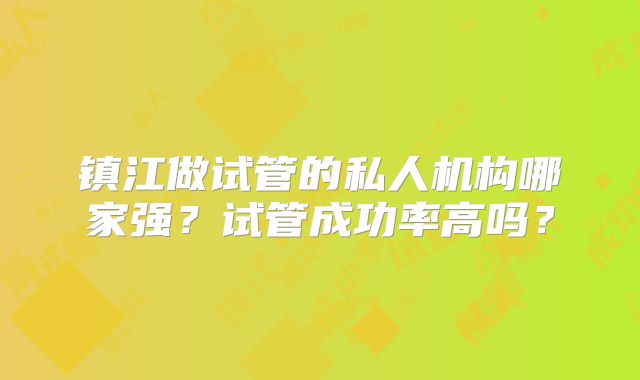 镇江做试管的私人机构哪家强?试管成功率高吗?