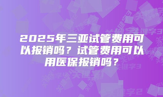 2025年三亚试管费用可以报销吗?试管费用可以用医保报销吗?