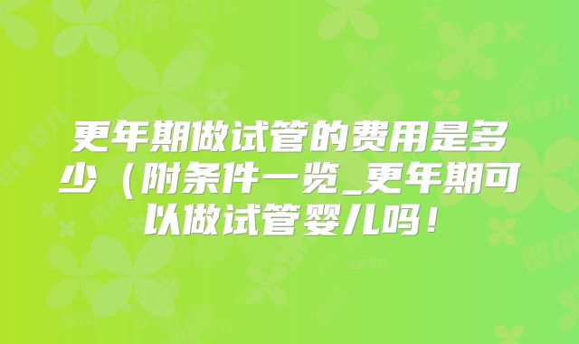 更年期做试管的费用是多少（附条件一览_更年期可以做试管婴儿吗！