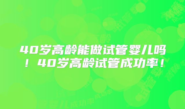 40岁高龄能做试管婴儿吗！40岁高龄试管成功率！