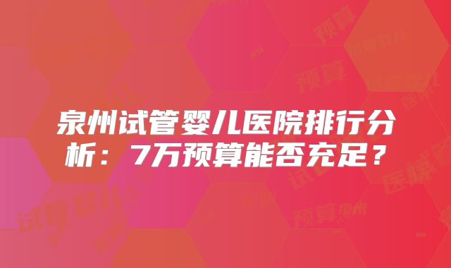 泉州试管婴儿医院排行分析：7万预算能否充足？