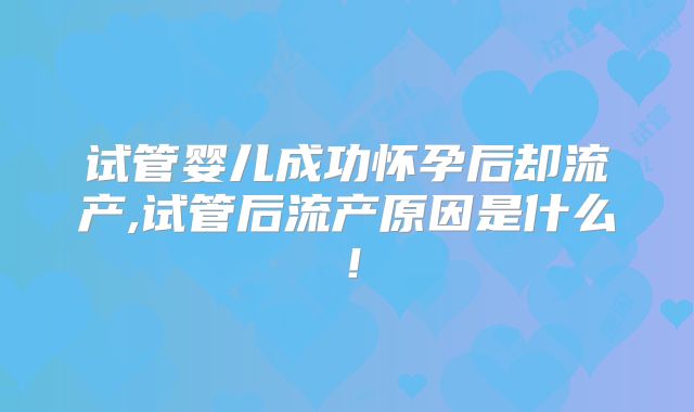 试管婴儿成功怀孕后却流产,试管后流产原因是什么！