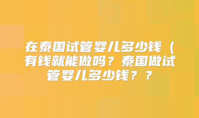 在泰国试管婴儿多少钱（有钱就能做吗？泰国做试管婴儿多少钱？？