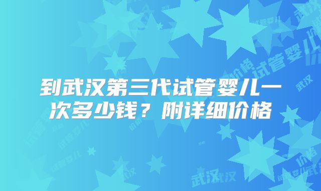 到武汉第三代试管婴儿一次多少钱？附详细价格