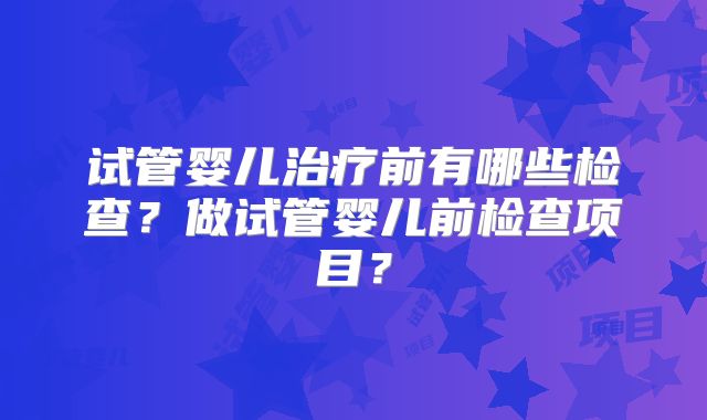 试管婴儿治疗前有哪些检查？做试管婴儿前检查项目？