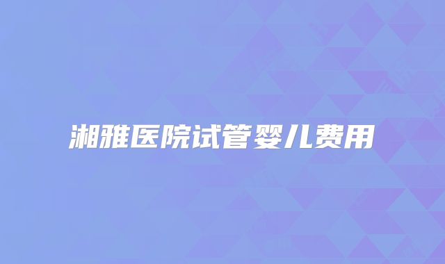 湘雅医院试管婴儿费用
