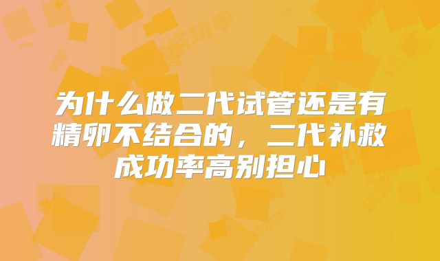为什么做二代试管还是有精卵不结合的,二代补救成功率高别担心