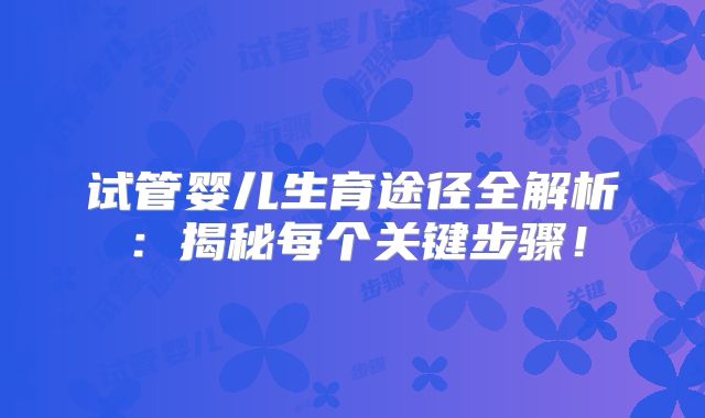 试管婴儿生育途径全解析:揭秘每个关键步骤!