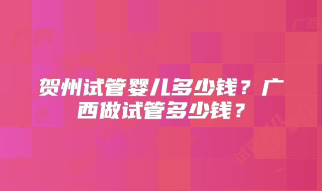 贺州试管婴儿多少钱？广西做试管多少钱？