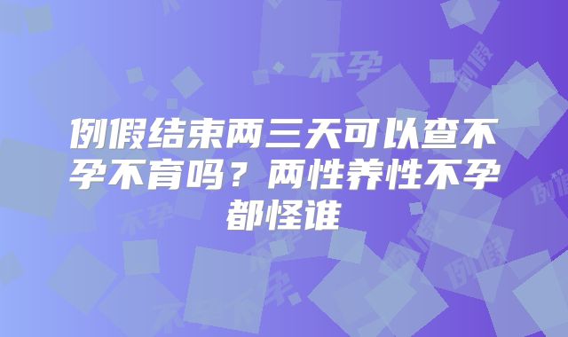 例假结束两三天可以查不孕不育吗？两性养性不孕都怪谁