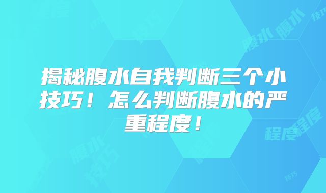 揭秘腹水自我判断三个小技巧！怎么判断腹水的严重程度！
