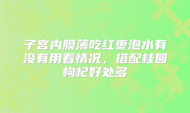 子宫内膜薄吃红枣泡水有没有用看情况,搭配桂圆枸杞好处多