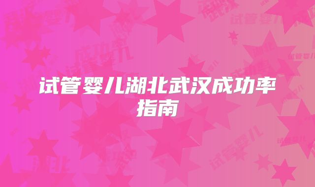 试管婴儿湖北武汉成功率指南