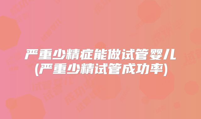 严重少精症能做试管婴儿(严重少精试管成功率)
