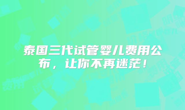 泰国三代试管婴儿费用公布,让你不再迷茫!