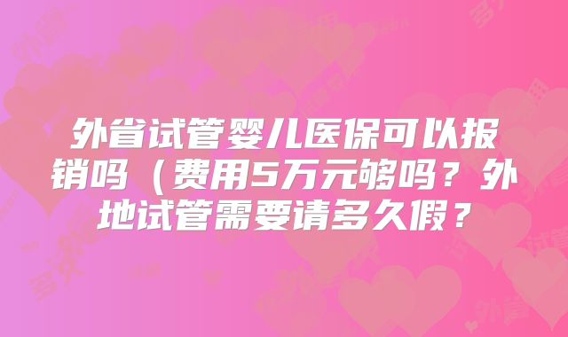 外省试管婴儿医保可以报销吗(费用5万元够吗?外地试管需要请多久假?
