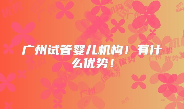 广州试管婴儿机构!有什么优势!