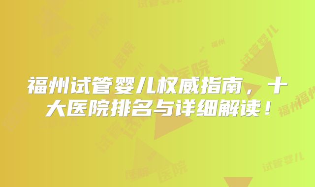 福州试管婴儿权威指南,十大医院排名与详细解读!