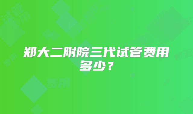 郑大二附院三代试管费用多少?