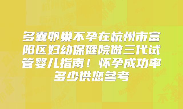 多囊卵巢不孕在杭州市富阳区妇幼保健院做三代试管婴儿指南！怀孕成功率多少供您参考