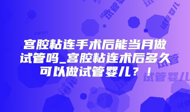 宫腔粘连手术后能当月做试管吗_宫腔粘连术后多久可以做试管婴儿？！