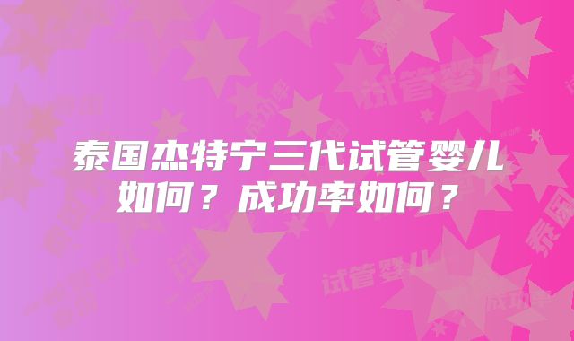 泰国杰特宁三代试管婴儿如何？成功率如何？