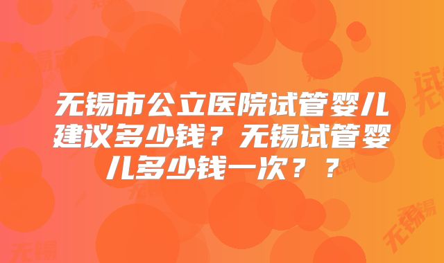无锡市公立医院试管婴儿建议多少钱？无锡试管婴儿多少钱一次？？