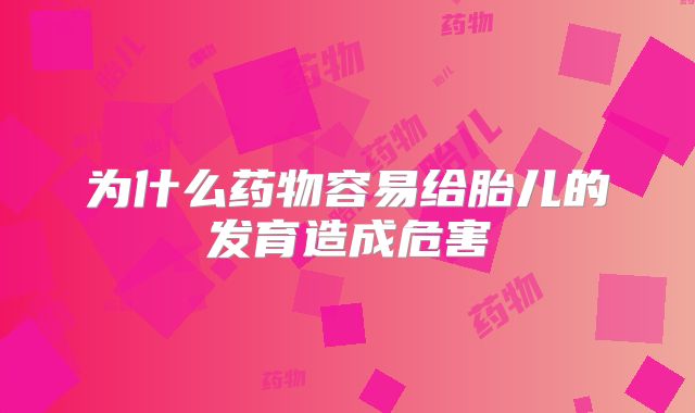 为什么药物容易给胎儿的发育造成危害