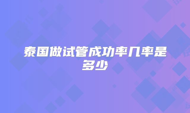 泰国做试管成功率几率是多少