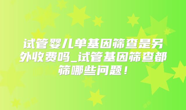 试管婴儿单基因筛查是另外收费吗_试管基因筛查都筛哪些问题！