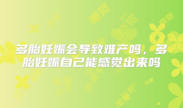 多胎妊娠会导致难产吗，多胎妊娠自己能感觉出来吗