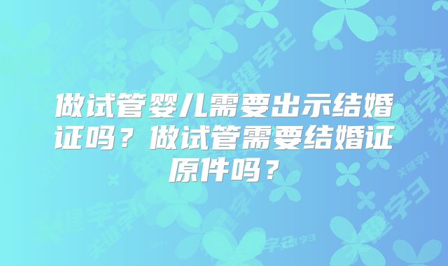 做试管婴儿需要出示结婚证吗？做试管需要结婚证原件吗？