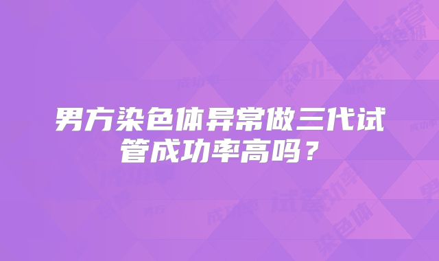 男方染色体异常做三代试管成功率高吗？