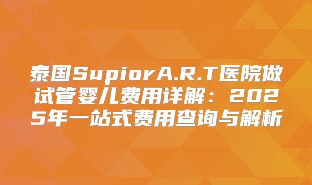 泰国SupiorA.R.T医院做试管婴儿费用详解:2025年一站式费用查询与解析