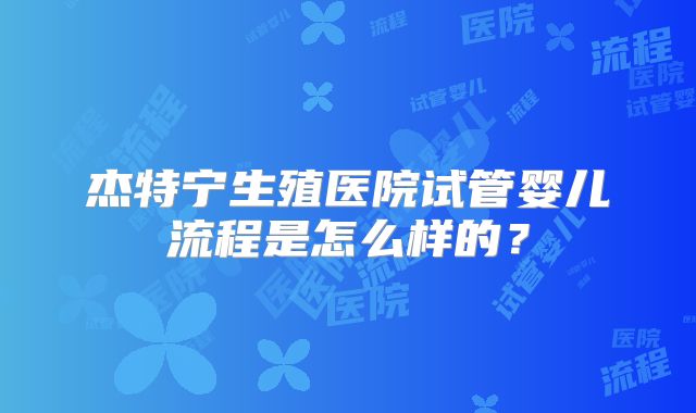杰特宁生殖医院试管婴儿流程是怎么样的？